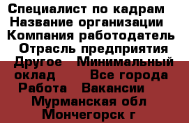 Специалист по кадрам › Название организации ­ Компания-работодатель › Отрасль предприятия ­ Другое › Минимальный оклад ­ 1 - Все города Работа » Вакансии   . Мурманская обл.,Мончегорск г.